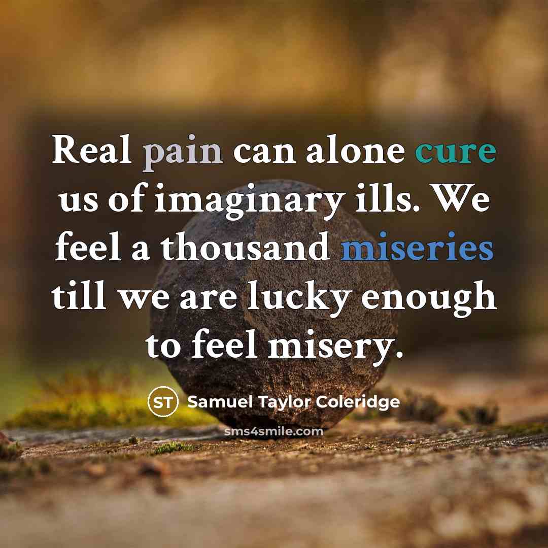 “Real pain can alone cure us of imaginary ills. We feel a thousand miseries till we are lucky enough to feel misery.” quote by Samuel Taylor Coleridge