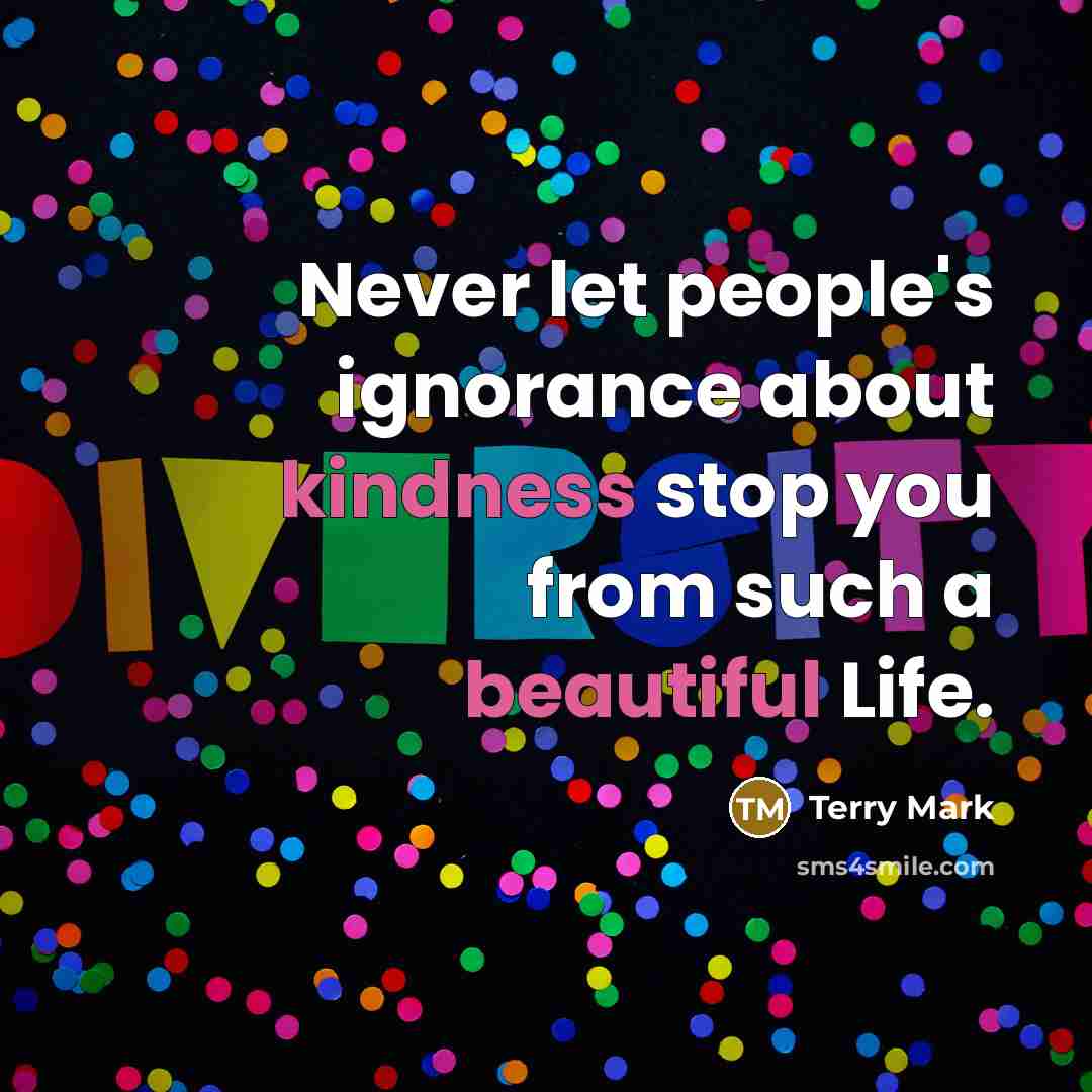 “Never let people's ignorance about kindness stop you from such a beautiful Life.” quote by Terry Mark