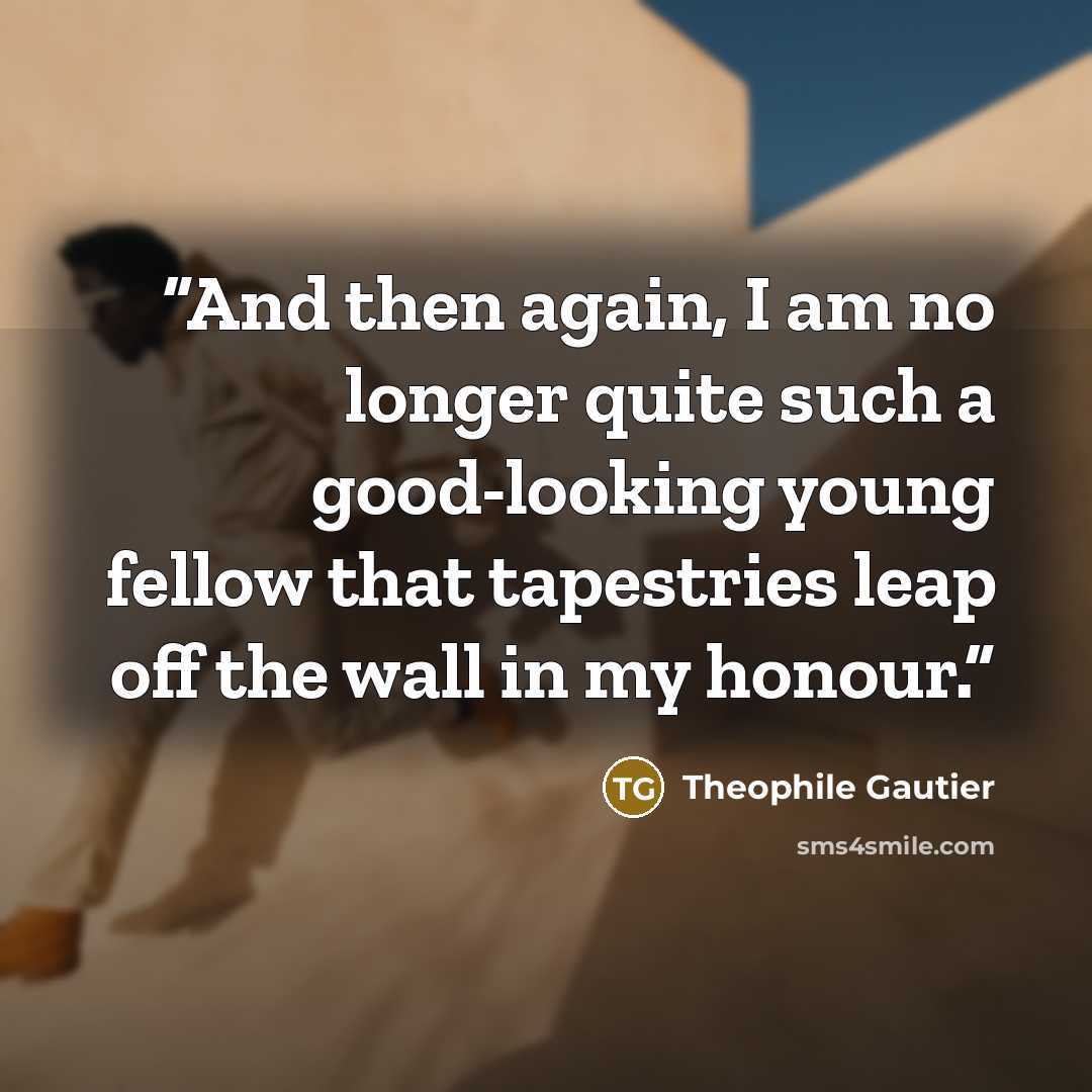 “And then again, I am no longer quite such a good-looking young fellow that tapestries leap off the wall in my honour.” quote by Théophile Gautier