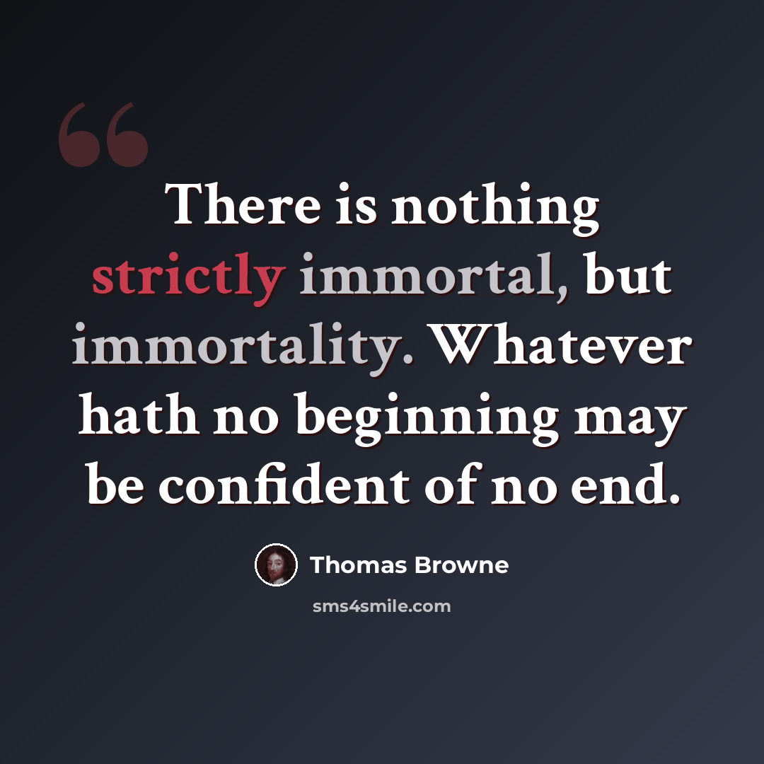 “There is nothing strictly immortal, but immortality. Whatever hath no beginning may be confident of no end.” quote by Thomas Browne