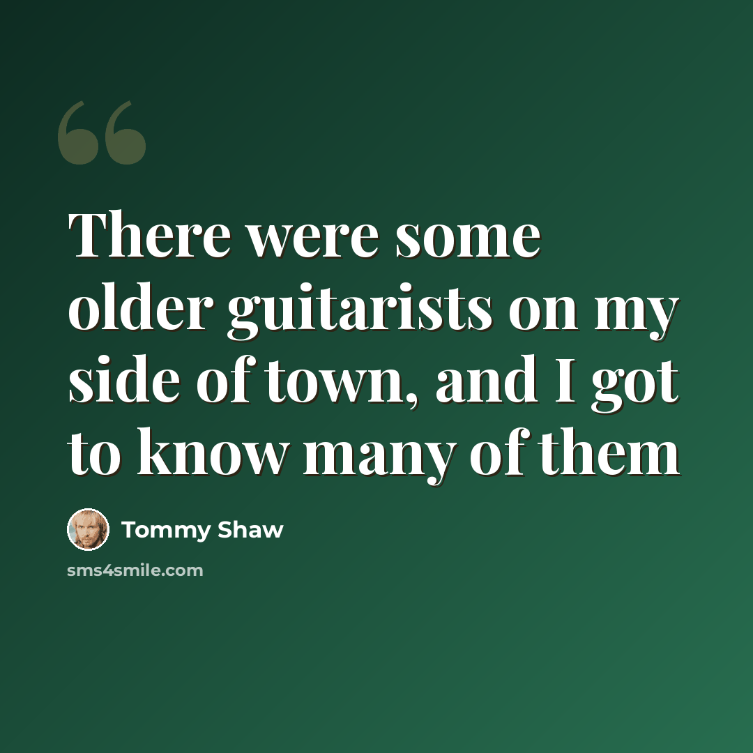 “There were some older guitarists on my side of town, and I got to know many of them” quote by Tommy Shaw