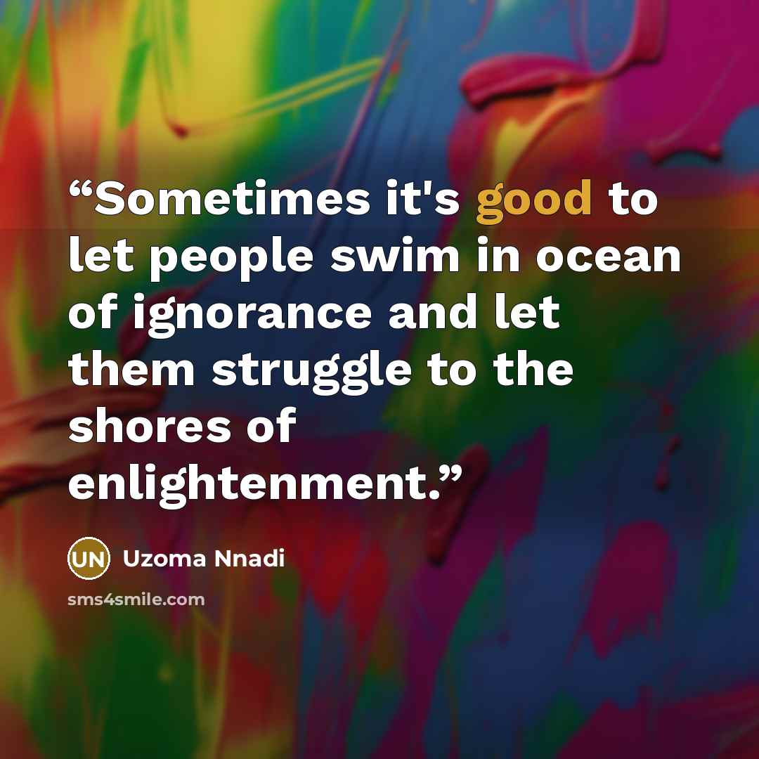 “Sometimes it's good to let people swim in ocean of ignorance and let them struggle to the shores of enlightenment.” quote by Uzoma Nnadi