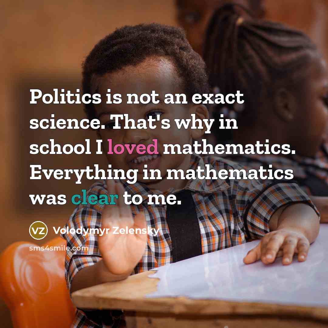 “Politics is not an exact science. That's why in school I loved mathematics. Everything in mathematics was clear to me.” quote by Volodymyr Zelensky