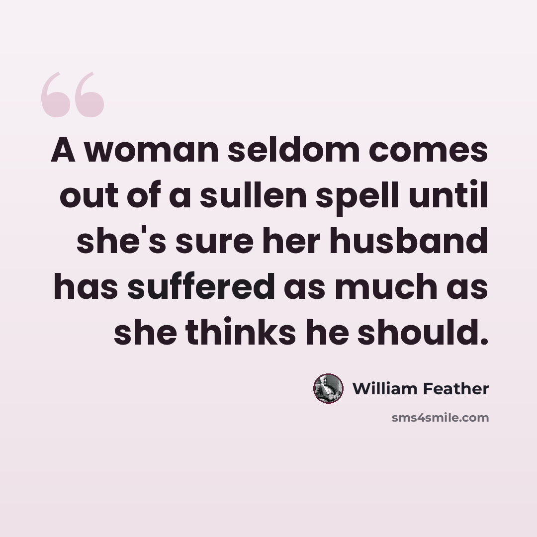 “A woman seldom comes out of a sullen spell until she's sure her husband has suffered as much as she thinks he should.” quote by William Feather