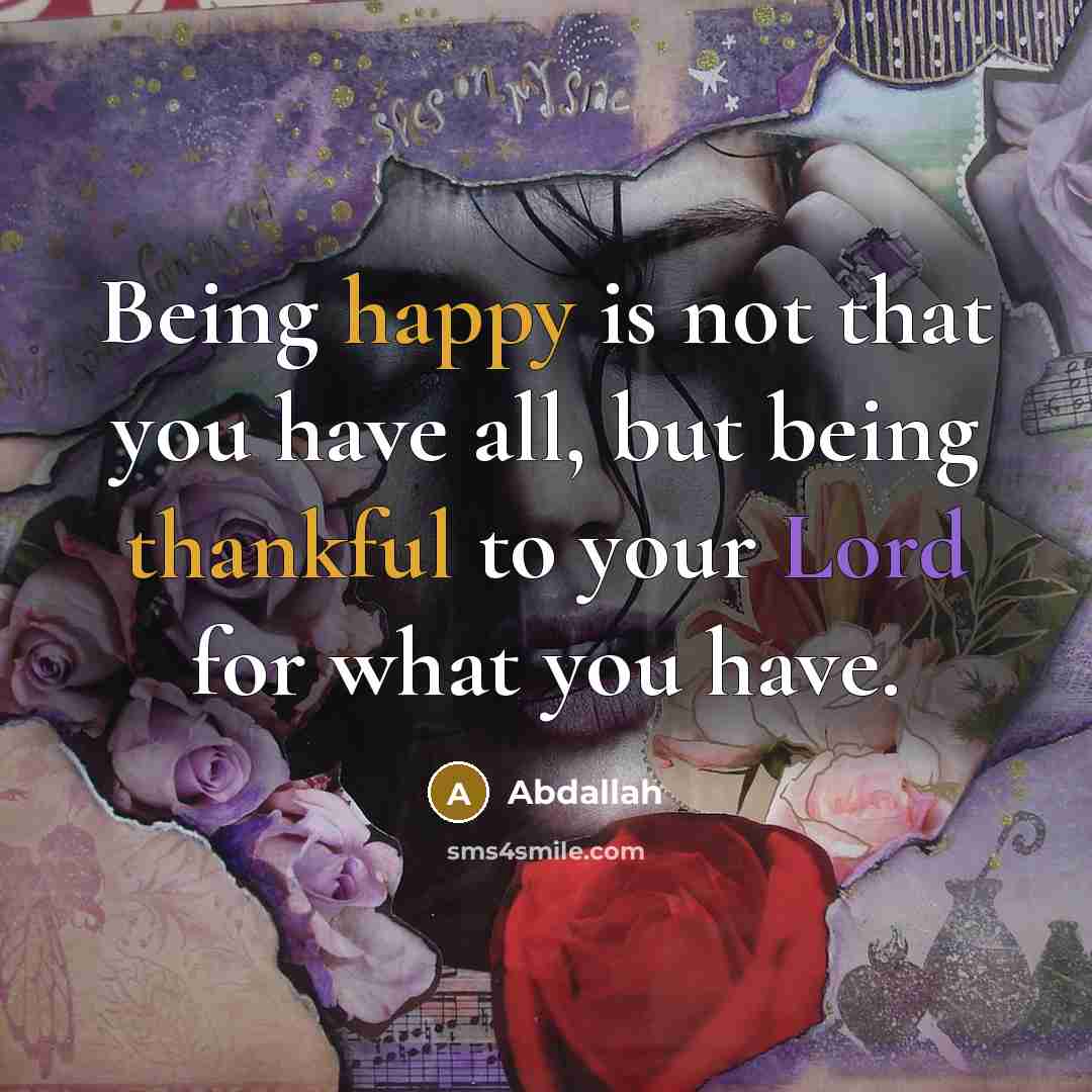 “Being happy is not that you have all, but being thankful to your Lord for what you have.” quote by Abdallah