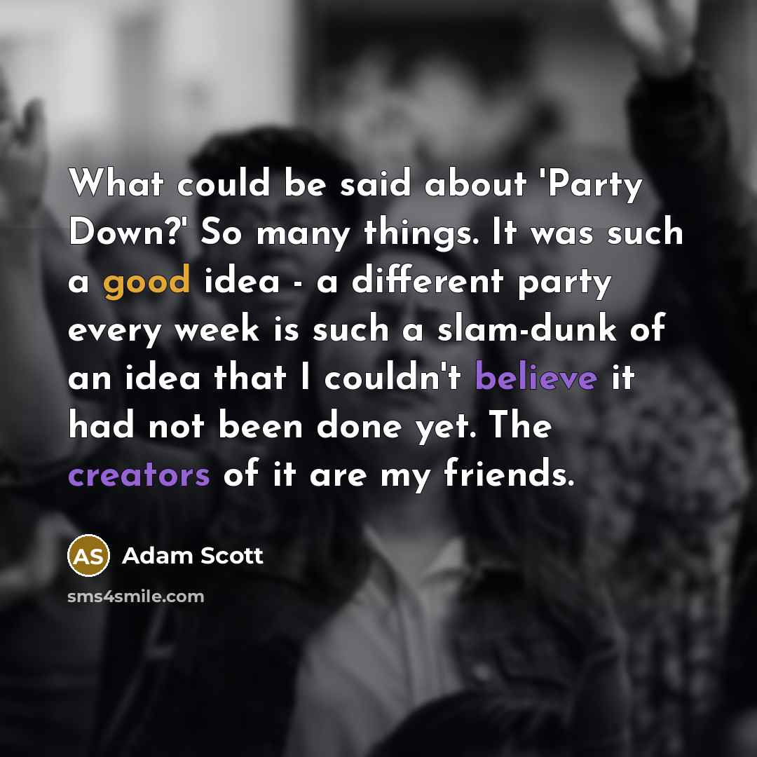 “What could be said about 'Party Down?' So many things. It was such a good idea - a different party every week is such a slam-dunk of an idea that I couldn't believe it had not been done yet. The creators of it are my friends.” quote by Adam Scott