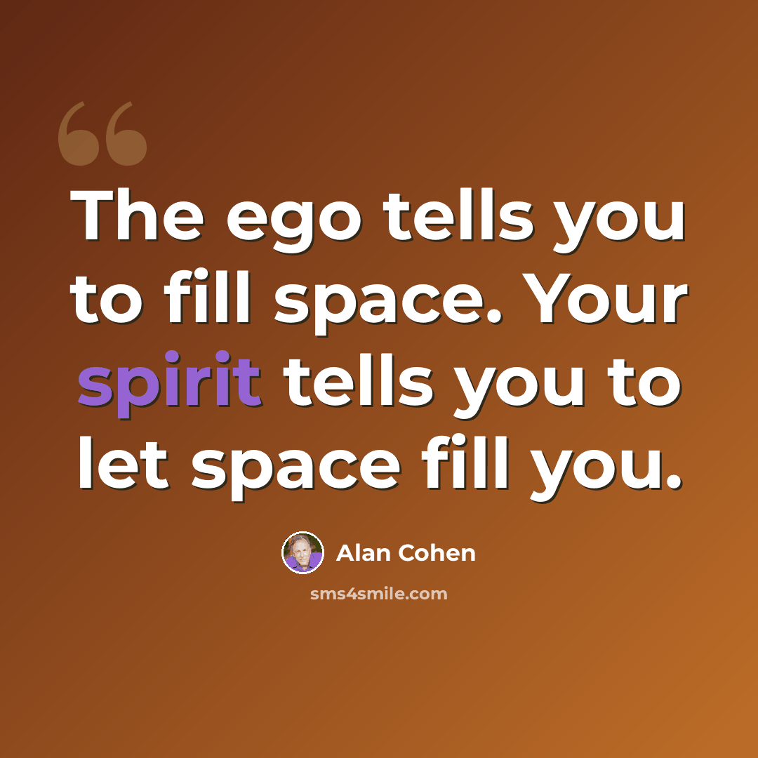 “The ego tells you to fill space. Your spirit tells you to let space fill you.” quote by Alan Cohen