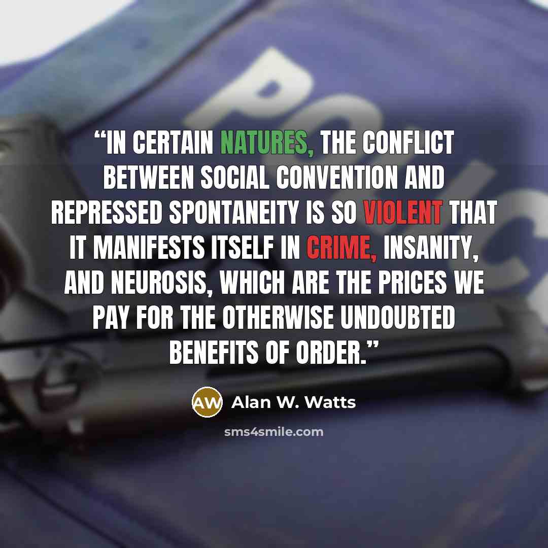 “In certain natures, the conflict between social convention and repressed spontaneity is so violent that it manifests itself in crime, insanity, and neurosis, which are the prices we pay for the otherwise undoubted benefits of order.” quote by Alan W. Watts