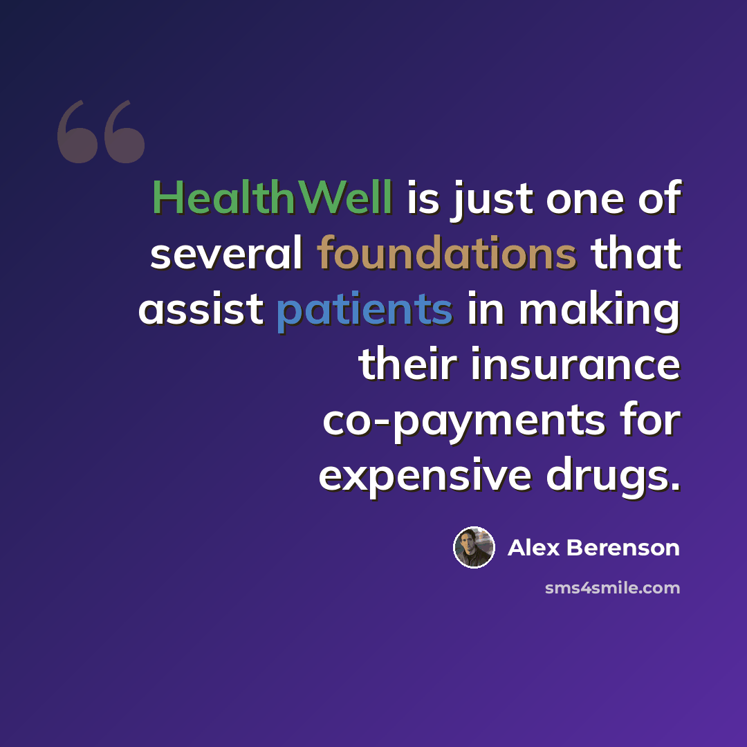 “HealthWell is just one of several foundations that assist patients in making their insurance co-payments for expensive drugs.” quote by Alex Berenson