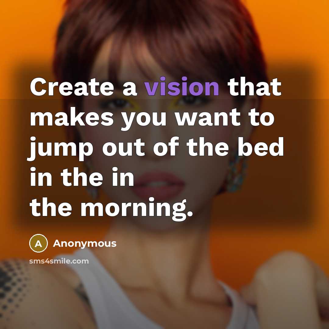 “Create a vision that makes you want to jump out of the bed in the in the morning.” quote by Anonymous