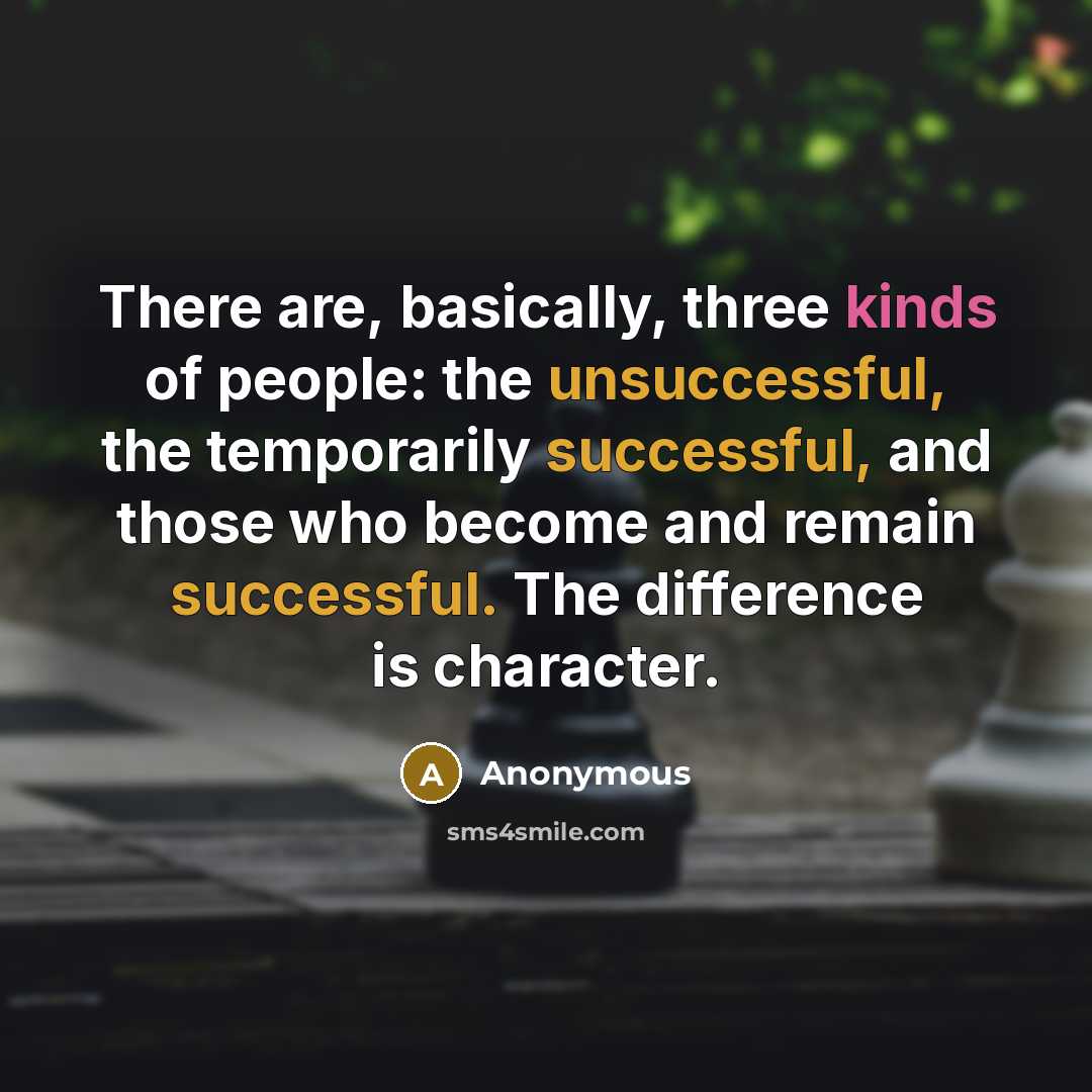 “There are, basically, three kinds of people: the unsuccessful, the temporarily successful, and those who become and remain successful. The difference is character.” quote by Anonymous