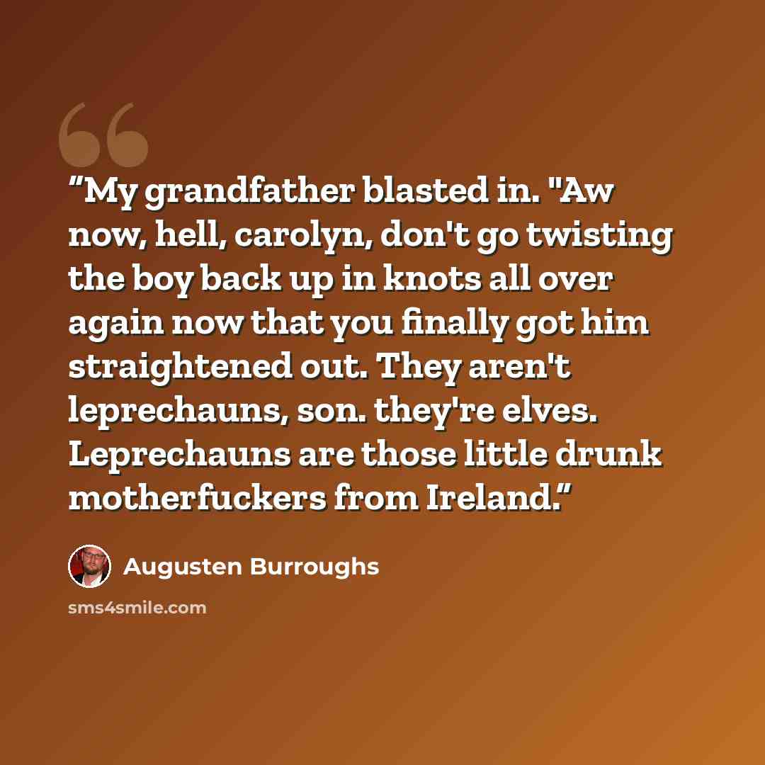 “My grandfather blasted in. "Aw now, hell, carolyn, don't go twisting the boy back up in knots all over again now that you finally got him straightened out. They aren't leprechauns, son. they're elves. Leprechauns are those little drunk motherfuckers from Ireland.” quote by Augusten Burroughs