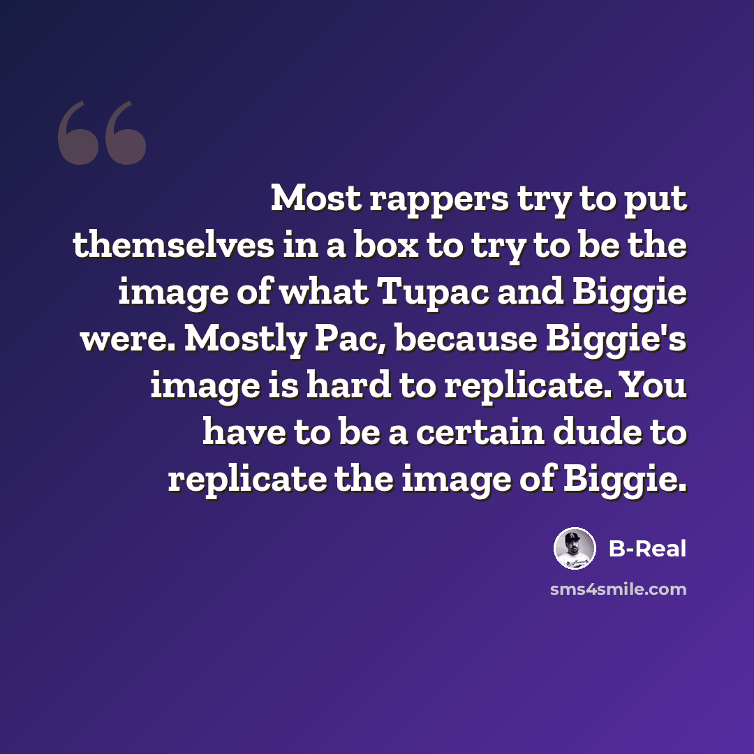 “Most rappers try to put themselves in a box to try to be the image of what Tupac and Biggie were. Mostly Pac, because Biggie's image is hard to replicate. You have to be a certain dude to replicate the image of Biggie.” quote by B-Real