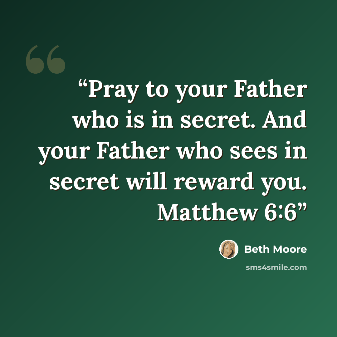 “Pray to your Father who is in secret. And your Father who sees in secret will reward you. Matthew 6:6” quote by Beth Moore