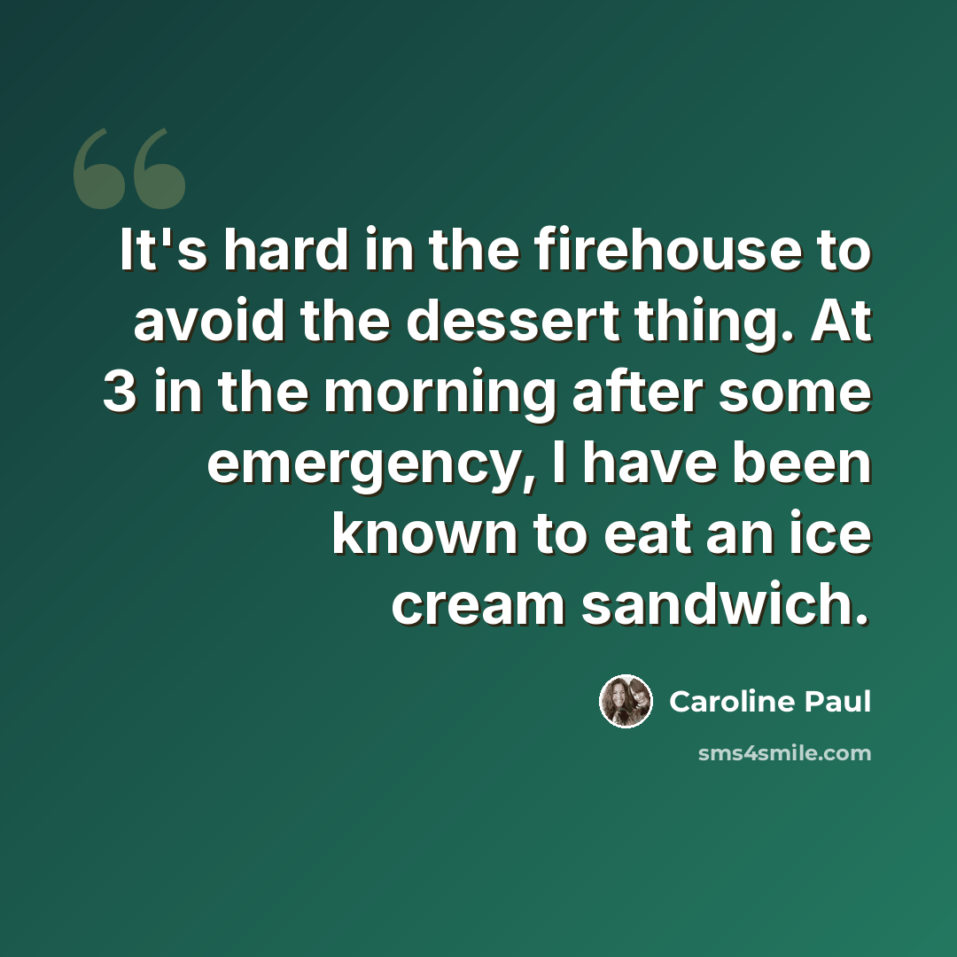 “It's hard in the firehouse to avoid the dessert thing. At 3 in the morning after some emergency, I have been known to eat an ice cream sandwich.” quote by Caroline Paul