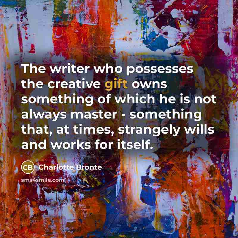 “The writer who possesses the creative gift owns something of which he is not always master - something that, at times, strangely wills and works for itself.” quote by Charlotte Bronte