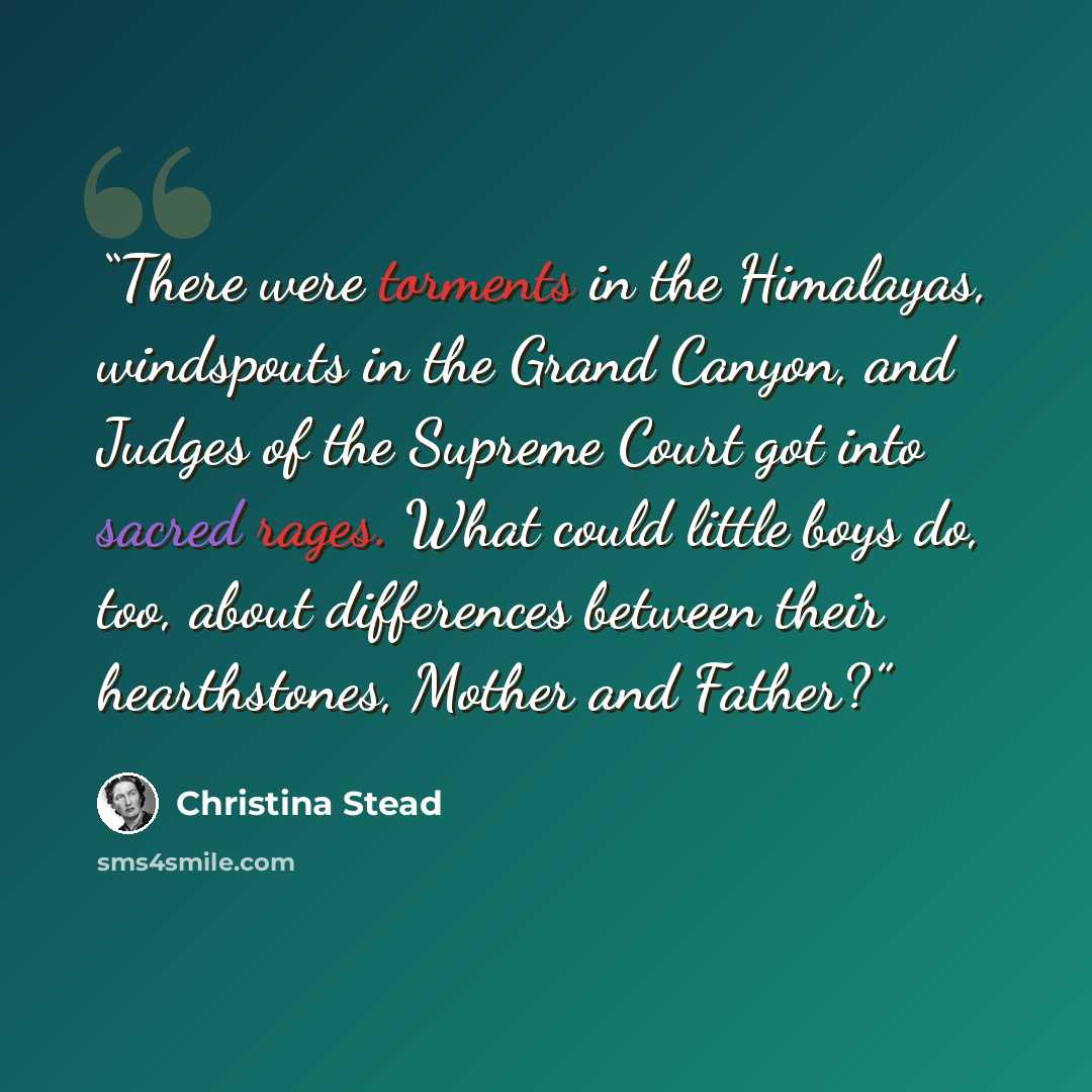 “There were torments in the Himalayas, windspouts in the Grand Canyon, and Judges of the Supreme Court got into sacred rages. What could little boys do, too, about differences between their hearthstones, Mother and Father?” quote by Christina Stead