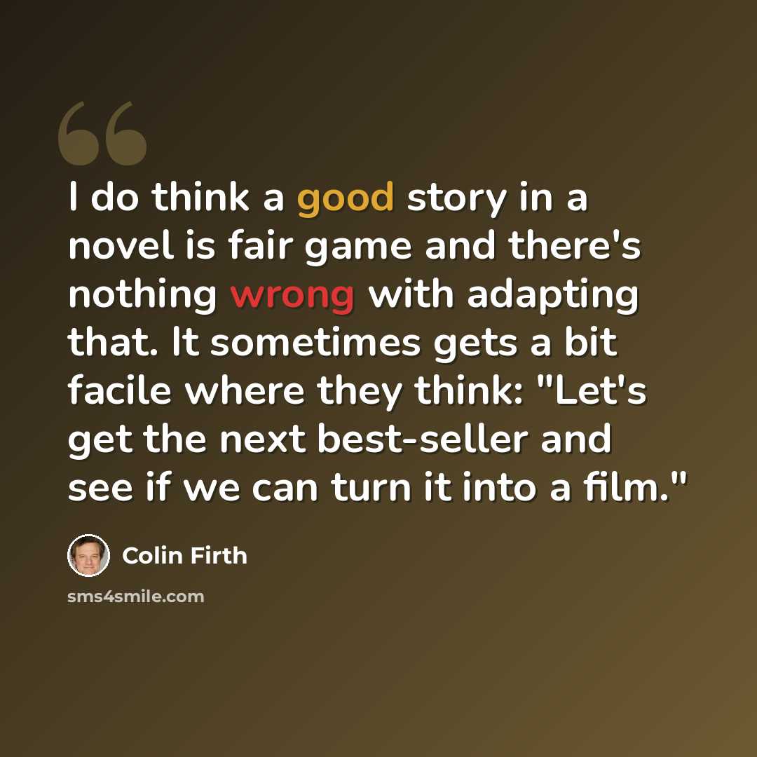 “I do think a good story in a novel is fair game and there's nothing wrong with adapting that. It sometimes gets a bit facile where they think: "Let's get the next best-seller and see if we can turn it into a film."” quote by Colin Firth