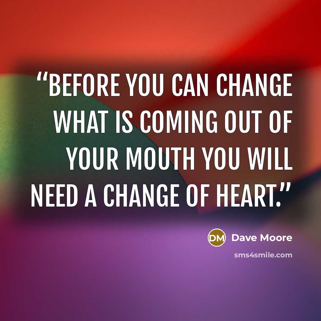 “Before you can change what is coming out of your mouth you will need a change of heart.” quote by Dave Moore