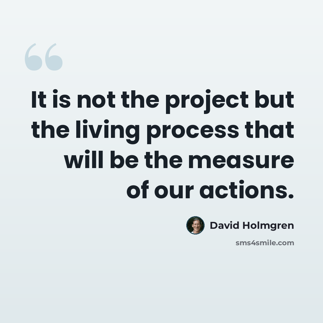 “It is not the project but the living process that will be the measure of our actions.” quote by David Holmgren