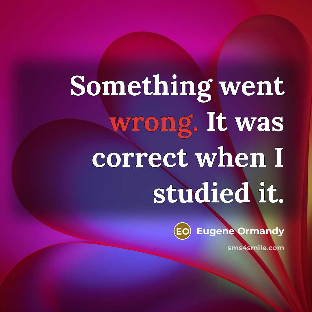 “Something went wrong. It was correct when I studied it.” quote by Eugene Ormandy