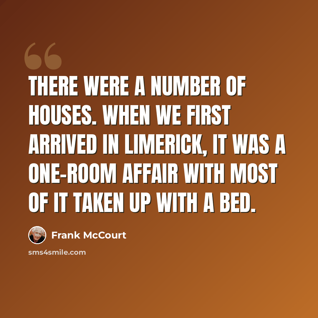 “There were a number of houses. When we first arrived in Limerick, it was a one-room affair with most of it taken up with a bed.” quote by Frank McCourt