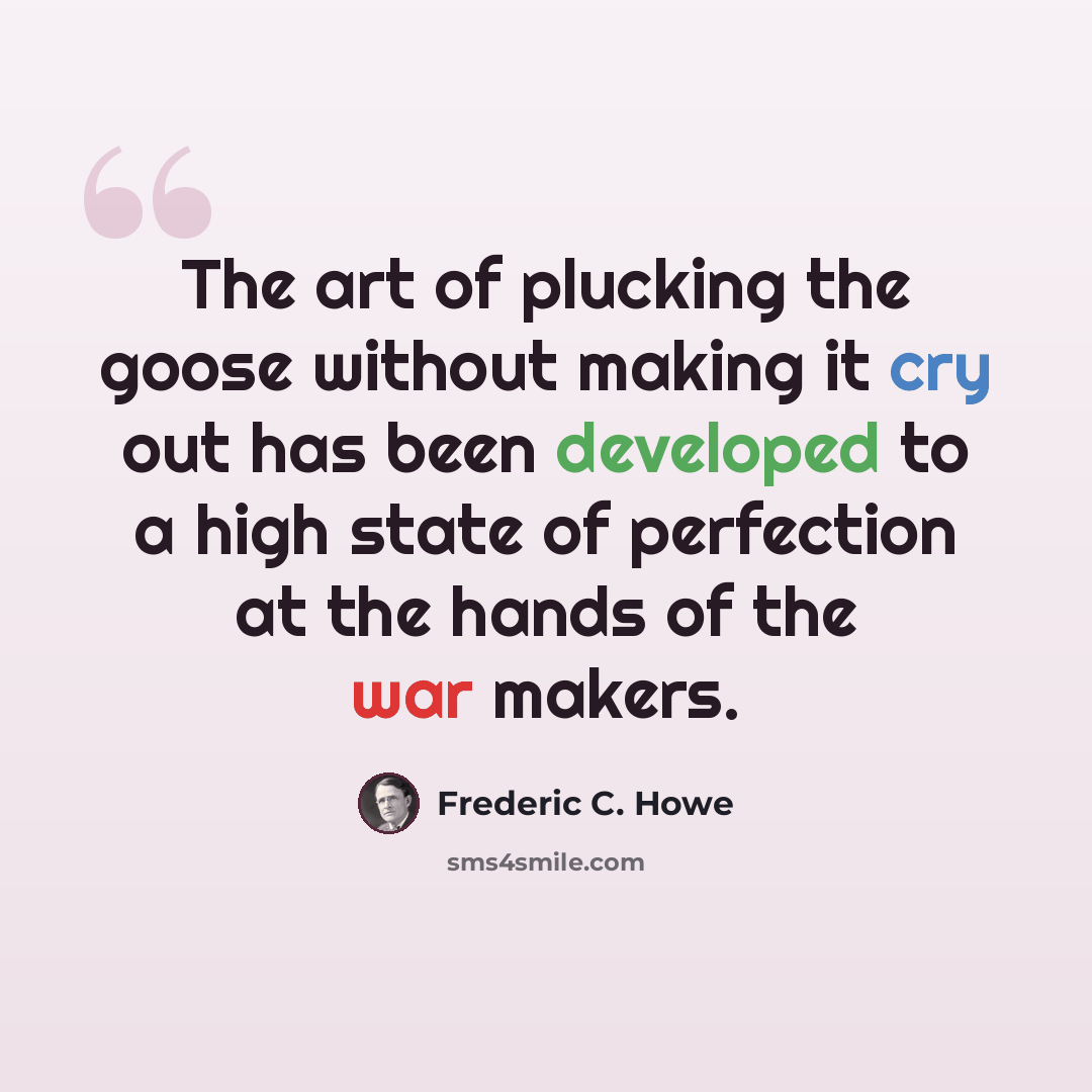 “The art of plucking the goose without making it cry out has been developed to a high state of perfection at the hands of the war makers.” quote by Frederic C. Howe