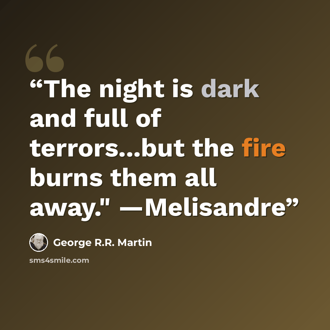 “The night is dark and full of terrors...but the fire burns them all away." ―Melisandre” quote by George R.R. Martin