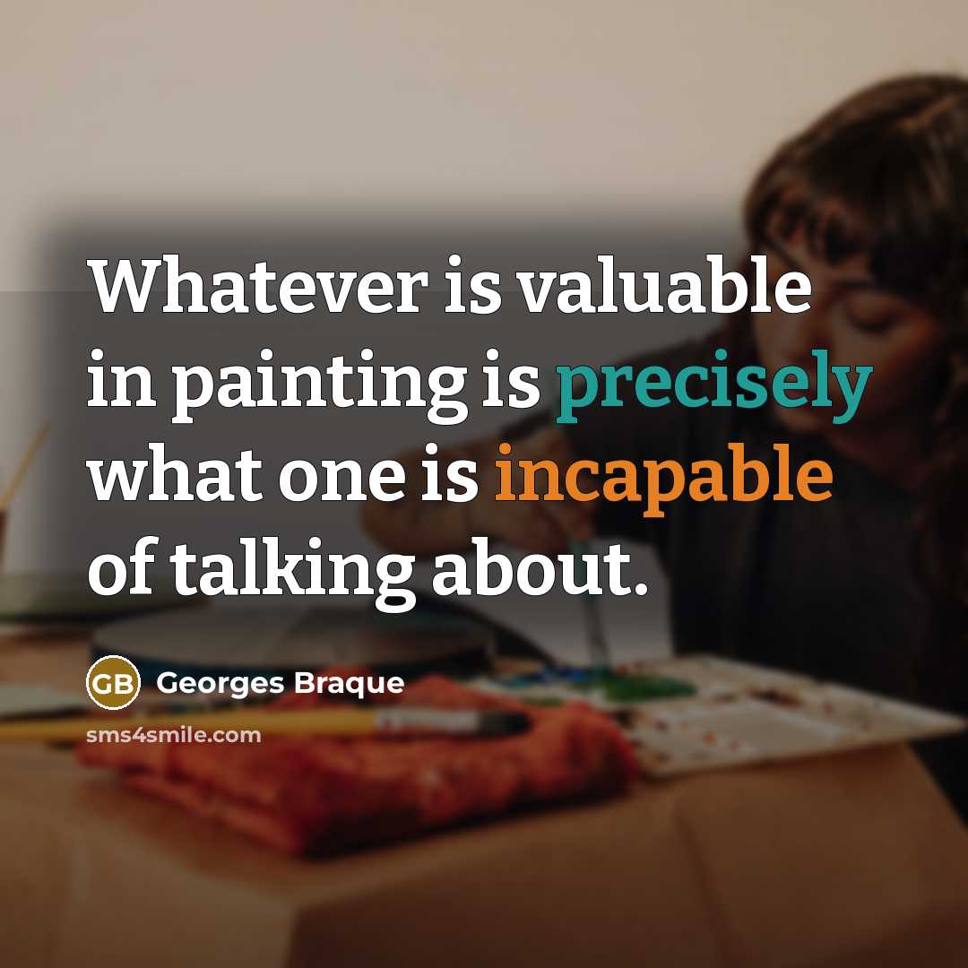 “Whatever is valuable in painting is precisely what one is incapable of talking about.” quote by Georges Braque