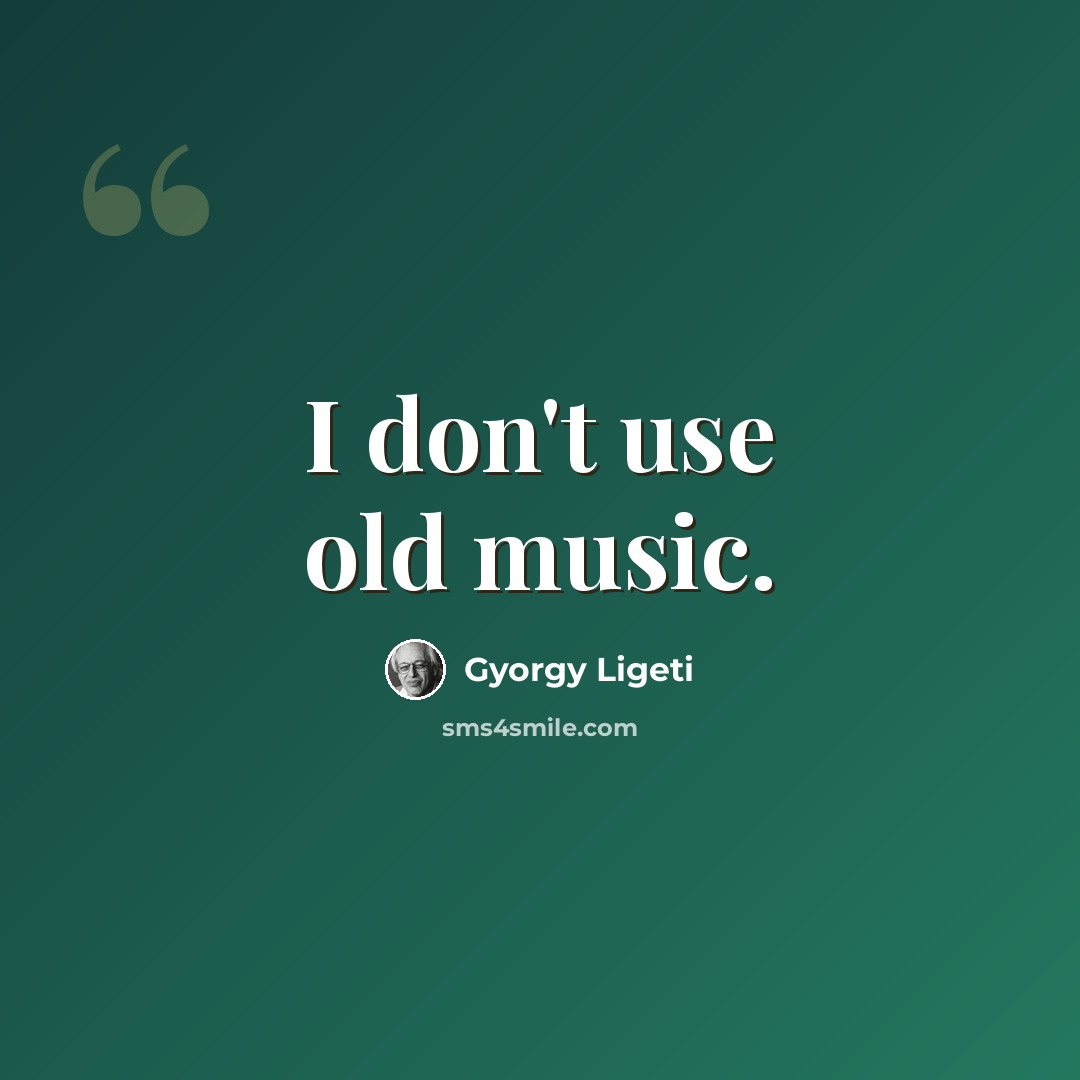 “I don't use old music.” quote by Gyorgy Ligeti