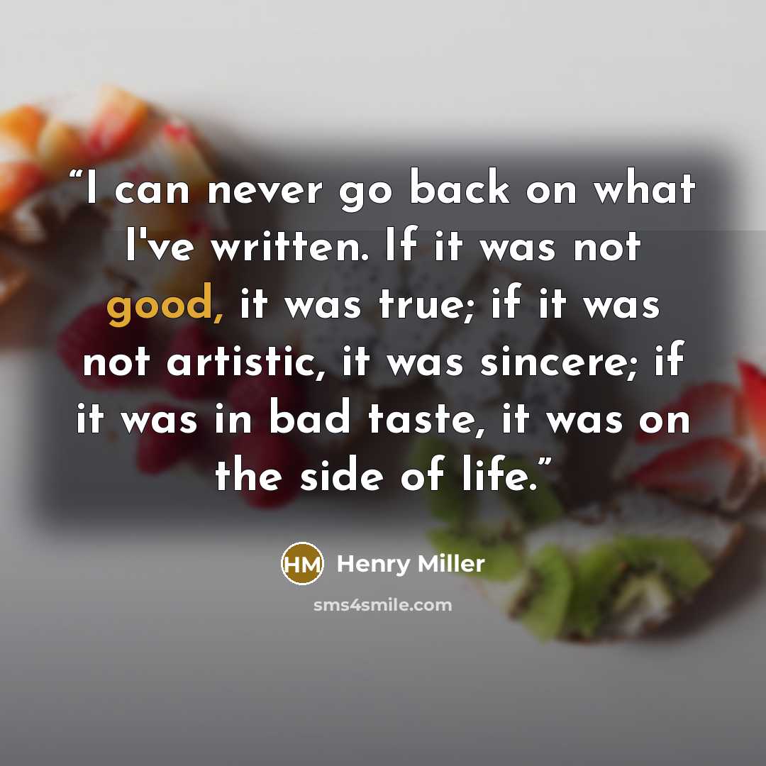 “I can never go back on what I've written. If it was not good, it was true; if it was not artistic, it was sincere; if it was in bad taste, it was on the side of life.” quote by Henry Miller