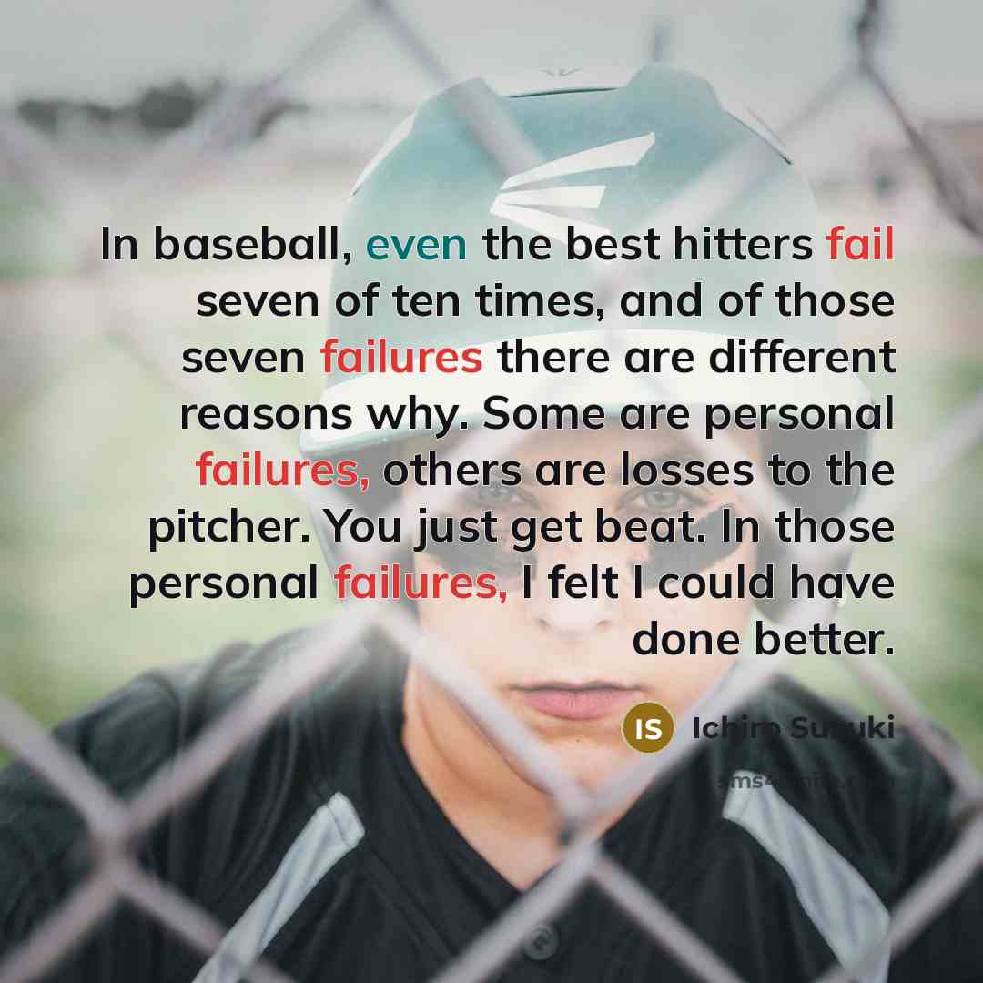 “In baseball, even the best hitters fail seven of ten times, and of those seven failures there are different reasons why. Some are personal failures, others are losses to the pitcher. You just get beat. In those personal failures, I felt I could have done better.” quote by Ichiro Suzuki