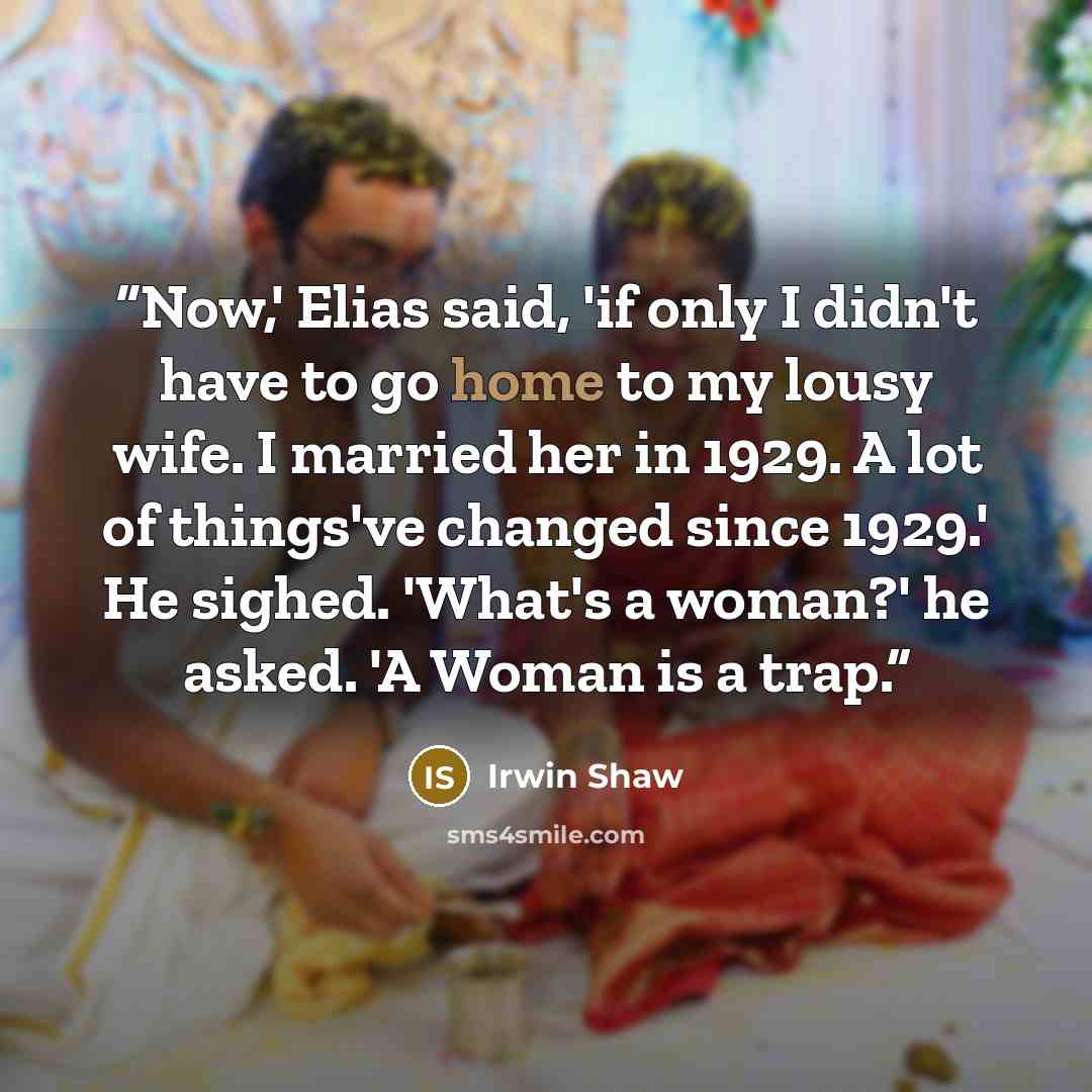 “Now,' Elias said, 'if only I didn't have to go home to my lousy wife. I married her in 1929. A lot of things've changed since 1929.' He sighed. 'What's a woman?' he asked. 'A Woman is a trap.” quote by Irwin Shaw