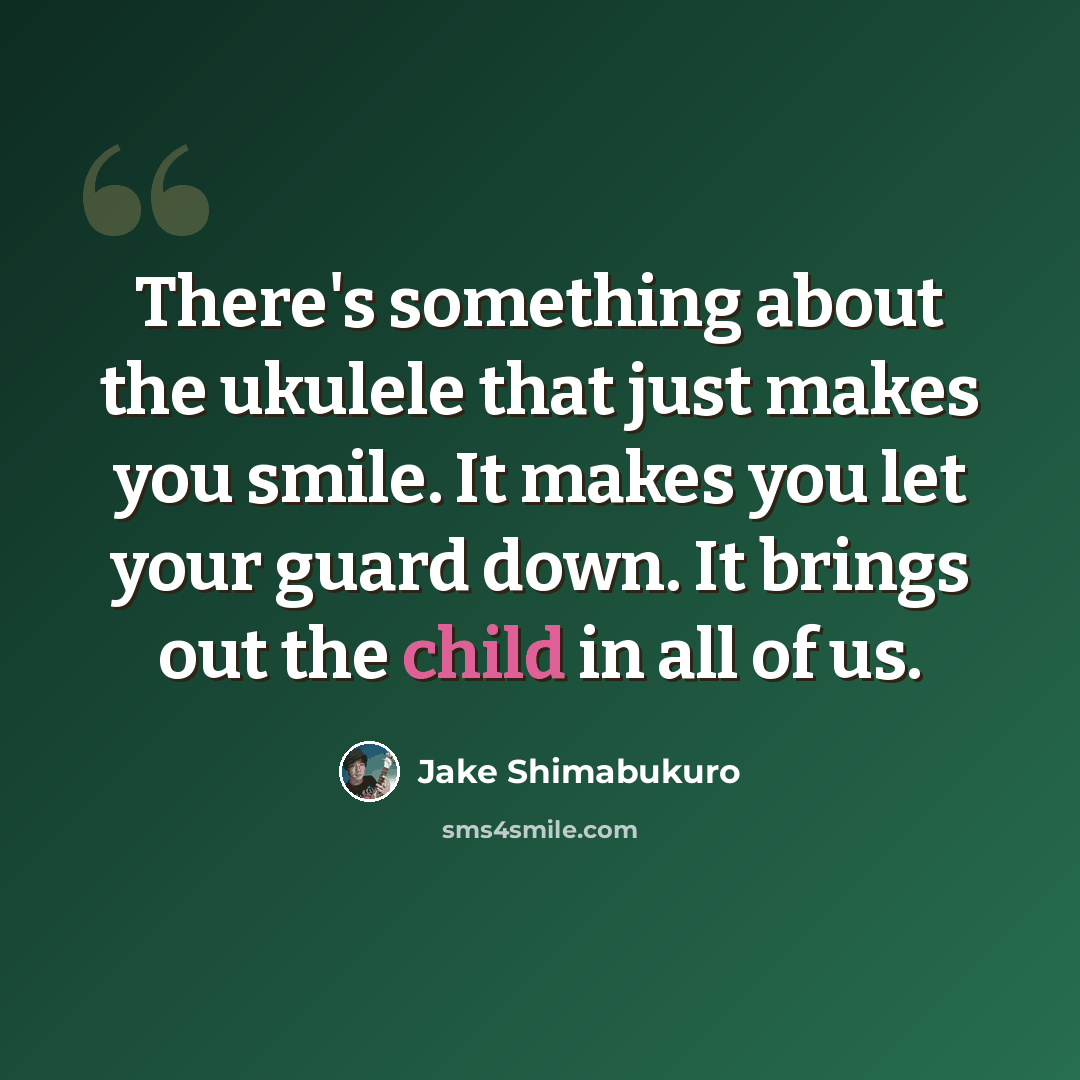 “There's something about the ukulele that just makes you smile. It makes you let your guard down. It brings out the child in all of us.” quote by Jake Shimabukuro