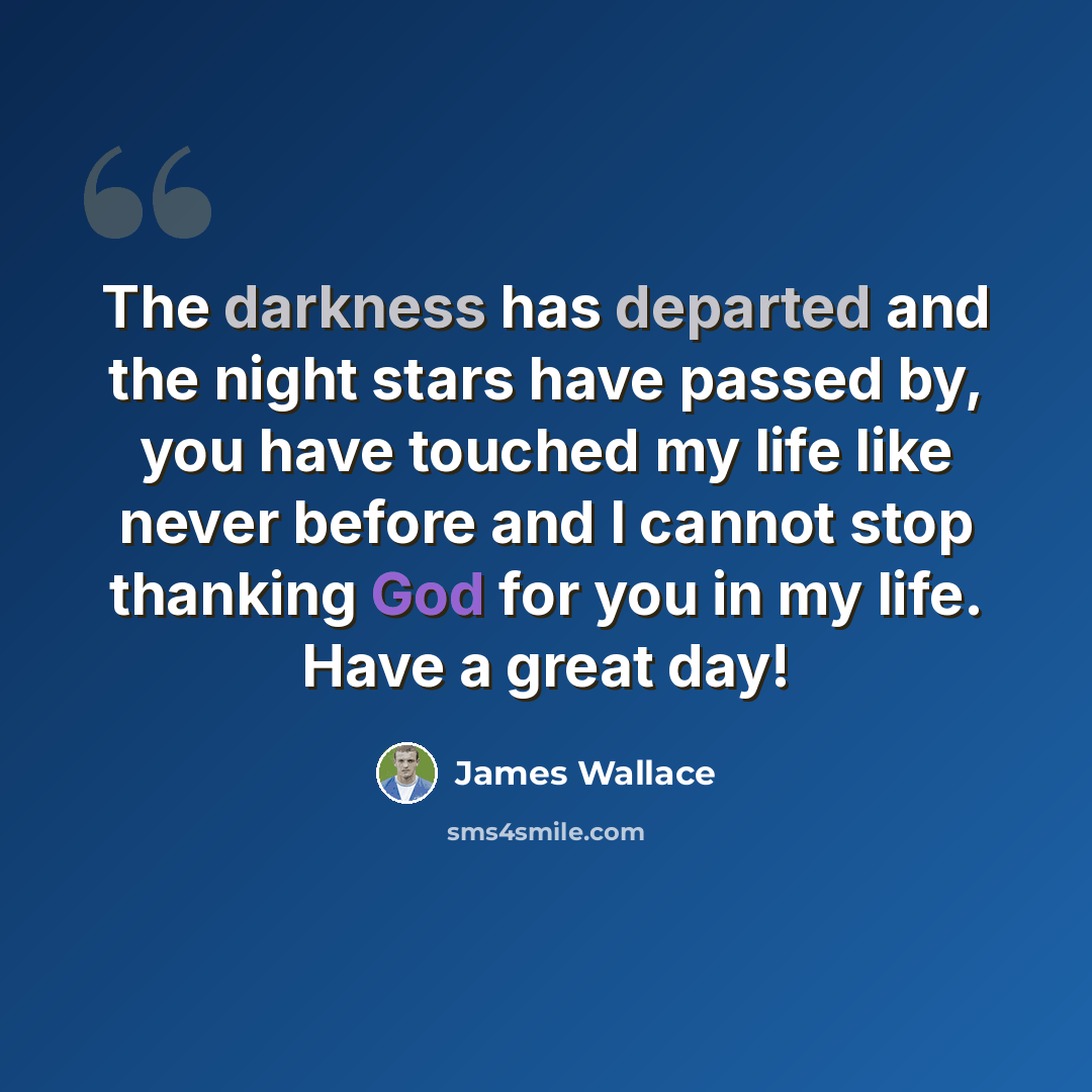 “The darkness has departed and the night stars have passed by, you have touched my life like never before and I cannot stop thanking God for you in my life. Have a great day!” quote by James Wallace