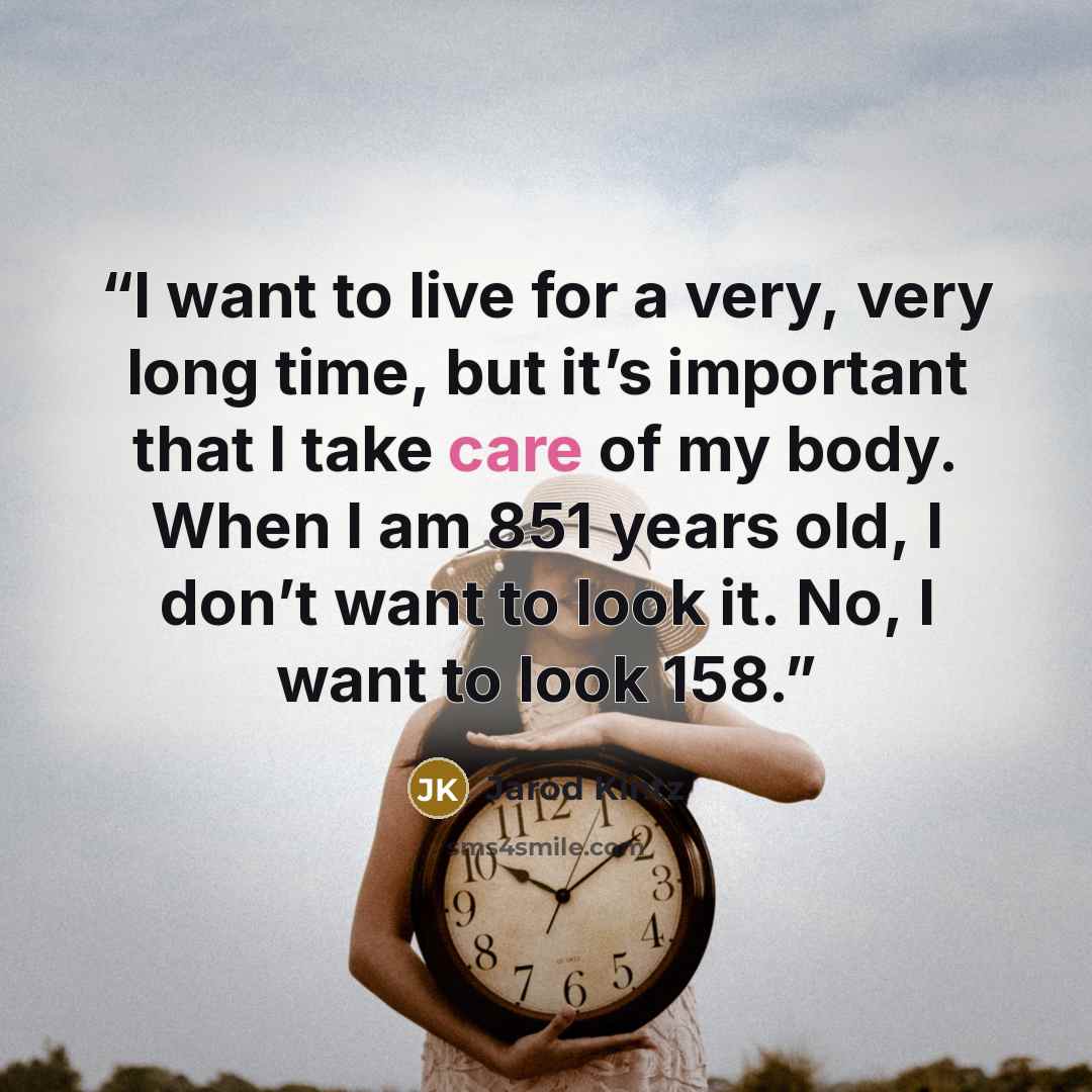 “I want to live for a very, very long time, but it’s important that I take care of my body. When I am 851 years old, I don’t want to look it. No, I want to look 158.” quote by Jarod Kintz
