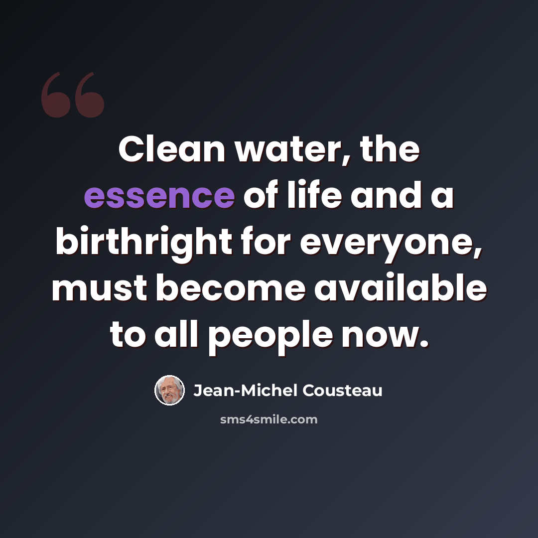 “Clean water, the essence of life and a birthright for everyone, must become available to all people now.” quote by Jean-Michel Cousteau