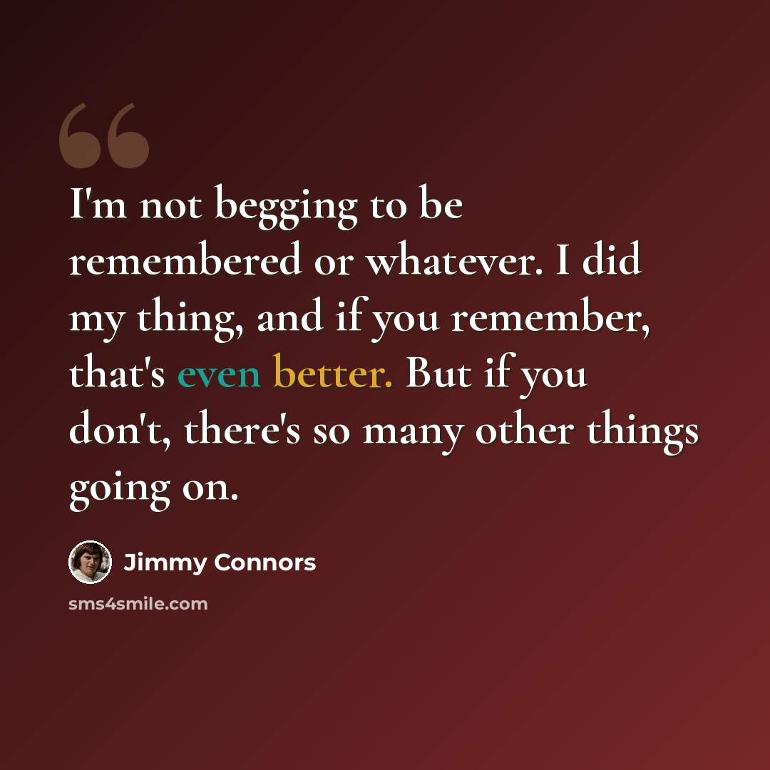 “I'm not begging to be remembered or whatever. I did my thing, and if you remember, that's even better. But if you don't, there's so many other things going on.” quote by Jimmy Connors