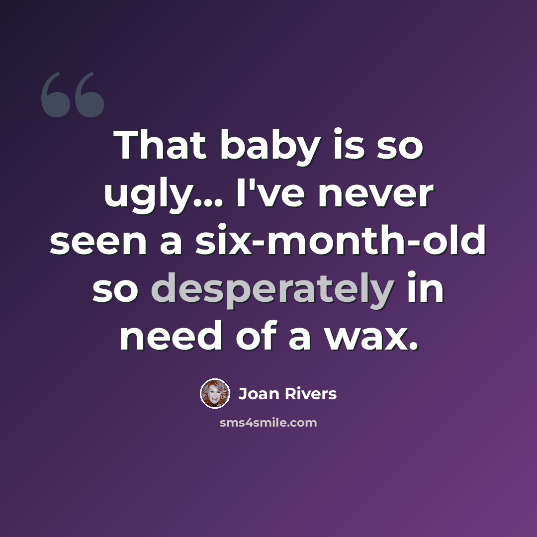 “That baby is so ugly... I've never seen a six-month-old so desperately in need of a wax.” quote by Joan Rivers