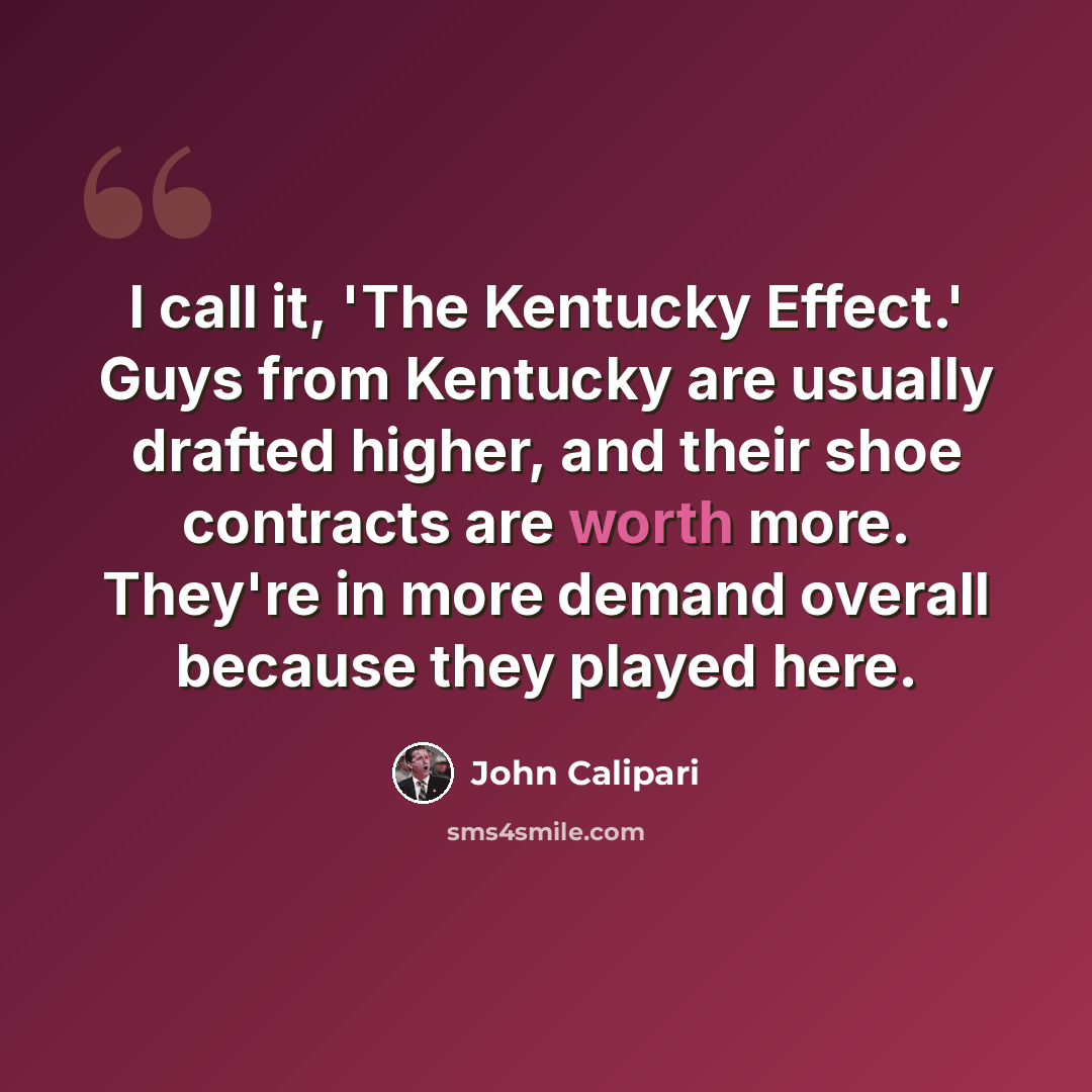“I call it, 'The Kentucky Effect.' Guys from Kentucky are usually drafted higher, and their shoe contracts are worth more. They're in more demand overall because they played here.” quote by John Calipari