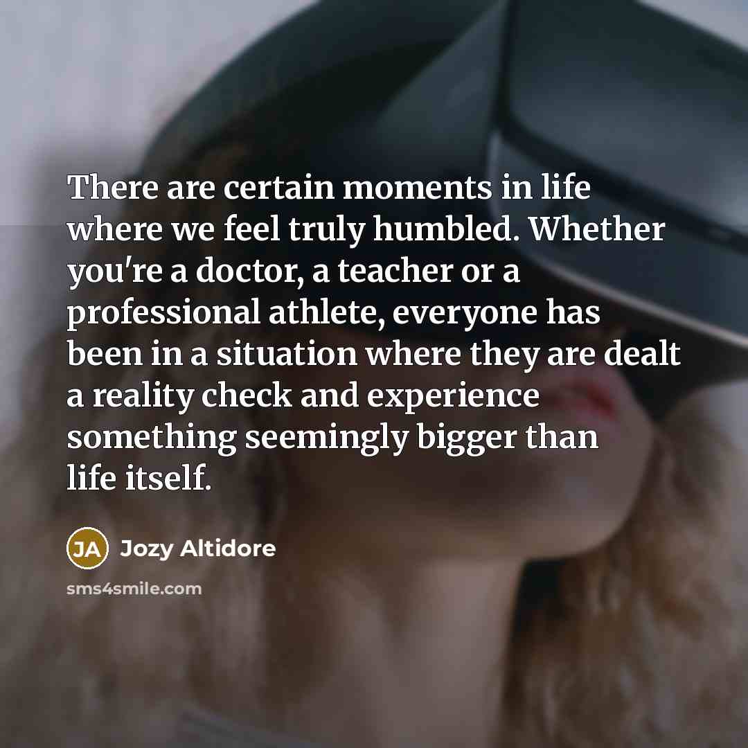 “There are certain moments in life where we feel truly humbled. Whether you're a doctor, a teacher or a professional athlete, everyone has been in a situation where they are dealt a reality check and experience something seemingly bigger than life itself.” quote by Jozy Altidore