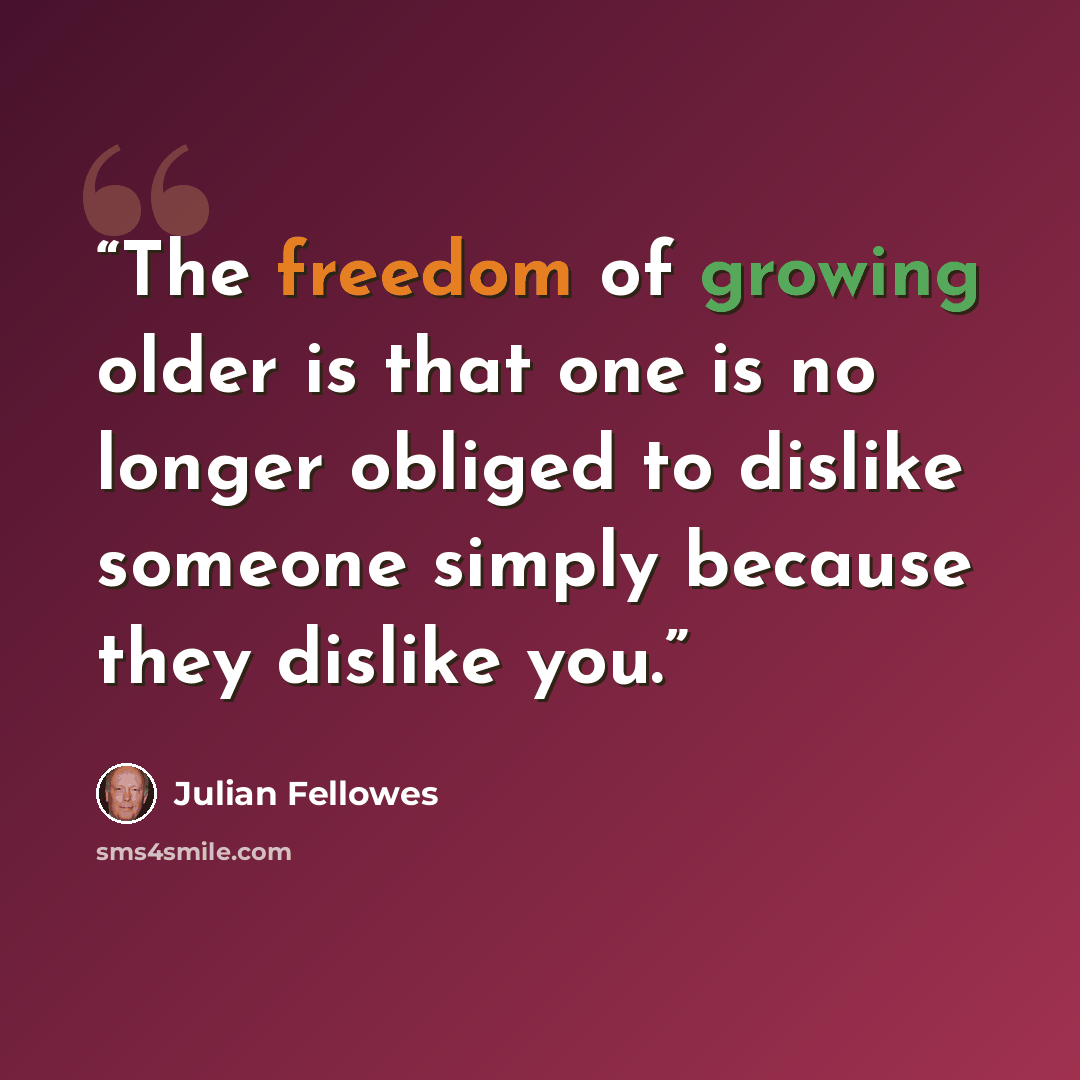 “The freedom of growing older is that one is no longer obliged to dislike someone simply because they dislike you.” quote by Julian Fellowes