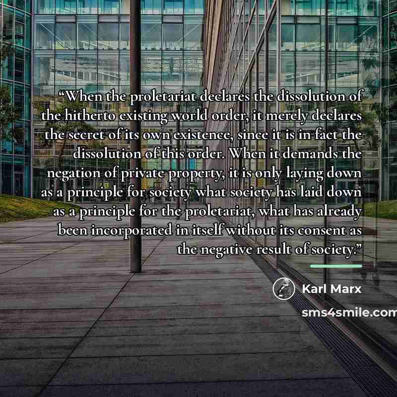 “When the proletariat declares the dissolution of the hitherto existing world order, it merely declares the secret of its own existence, since it is in fact the dissolution of this order. When it demands the negation of private property, it is only laying down as a principle for society what…” quote by Karl Marx
