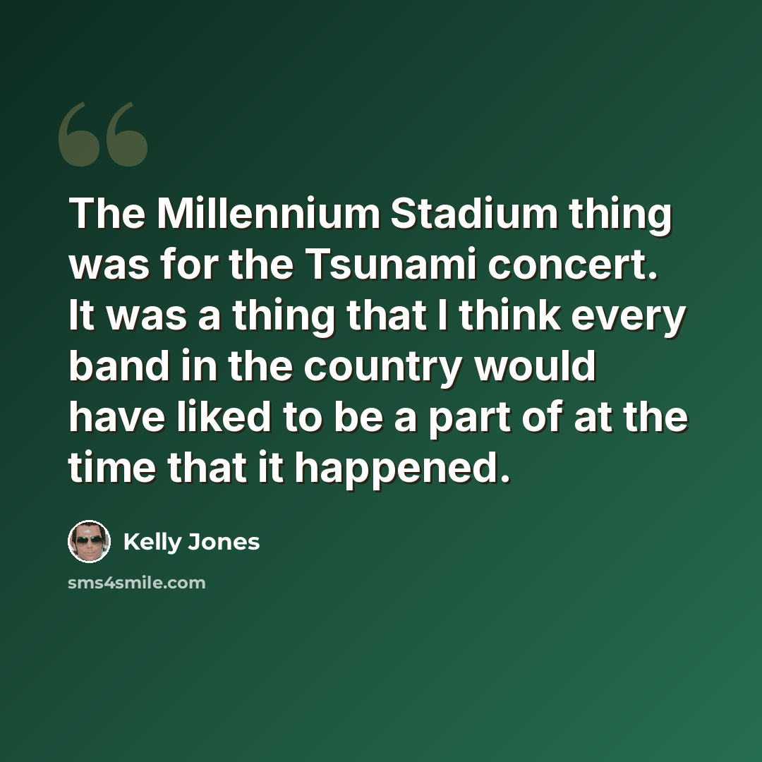 “The Millennium Stadium thing was for the Tsunami concert. It was a thing that I think every band in the country would have liked to be a part of at the time that it happened.” quote by Kelly Jones