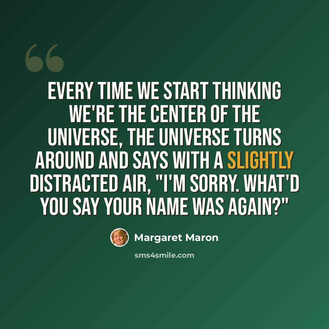 “Every time we start thinking we're the center of the universe, the universe turns around and says with a slightly distracted air, "I'm sorry. What'd you say your name was again?"” quote by Margaret Maron