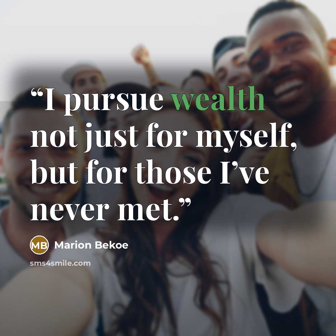 “I pursue wealth not just for myself, but for those I’ve never met.” quote by Marion Bekoe