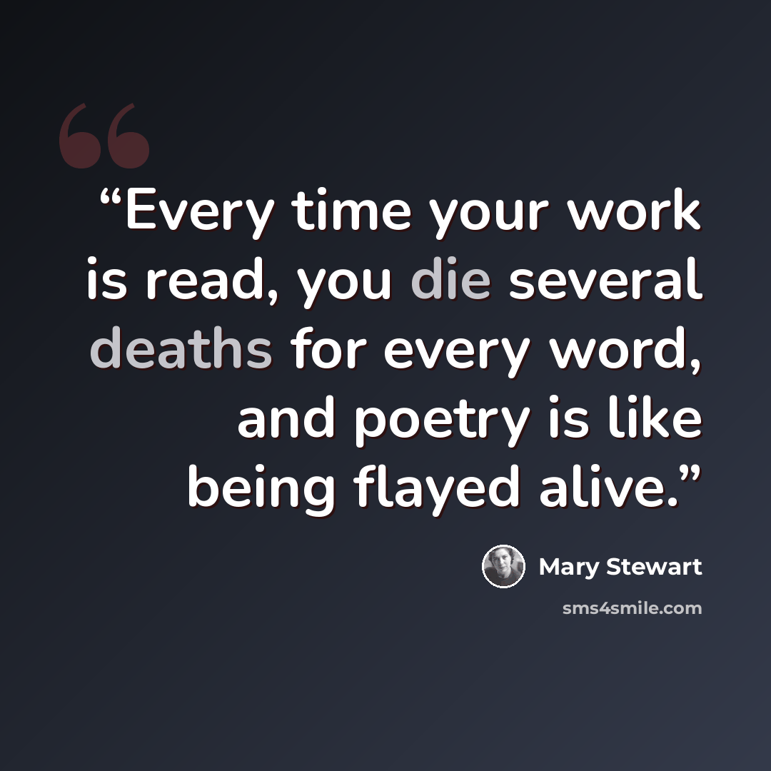“Every time your work is read, you die several deaths for every word, and poetry is like being flayed alive.” quote by Mary Stewart