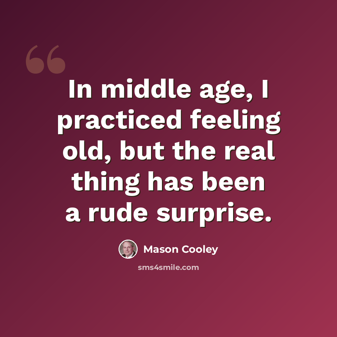 “In middle age, I practiced feeling old, but the real thing has been a rude surprise.” quote by Mason Cooley
