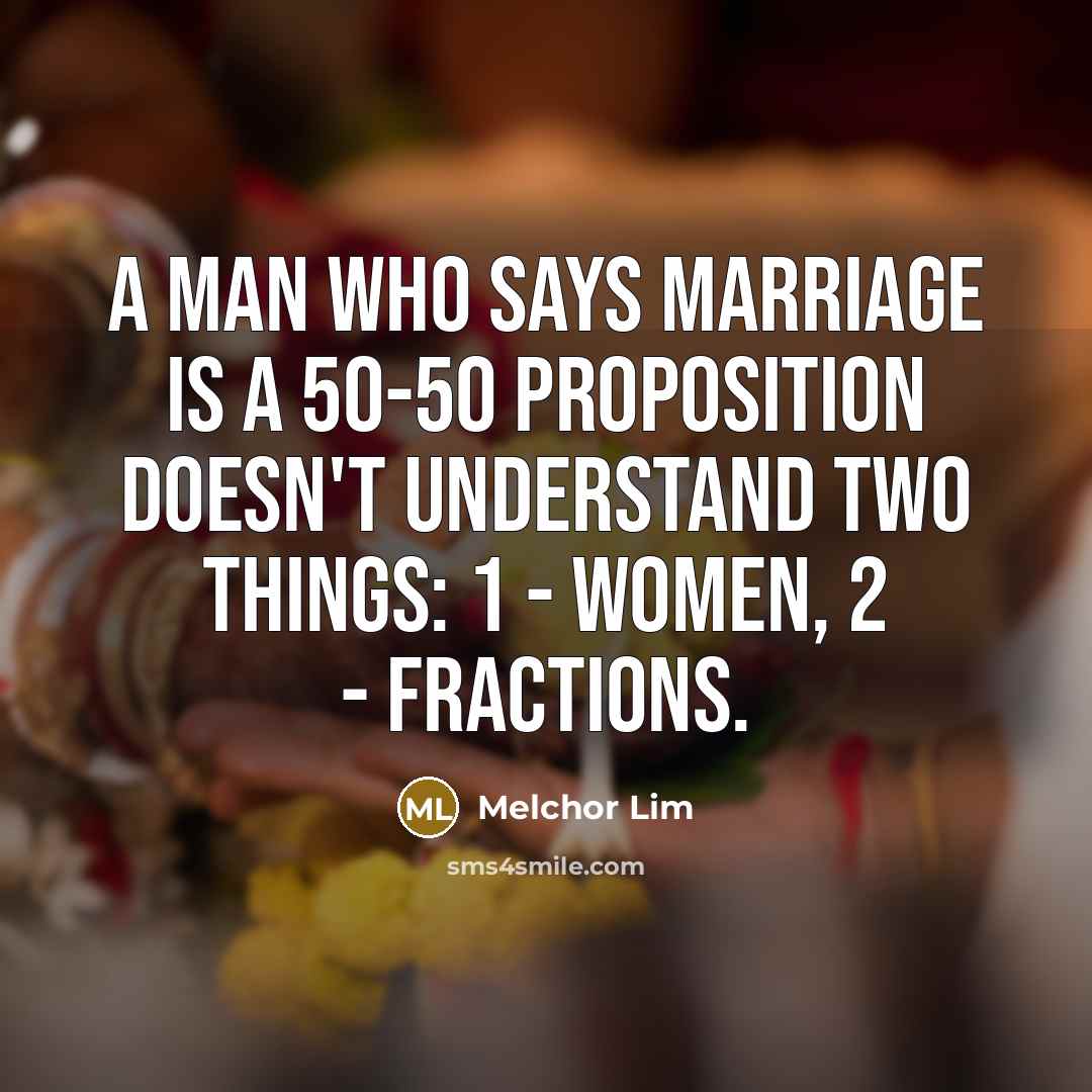 “A man who says marriage is a 50-50 proposition doesn't understand two things: 1 - Women, 2 - Fractions.” quote by Melchor Lim