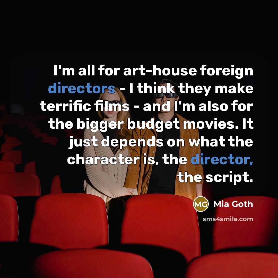 “I'm all for art-house foreign directors - I think they make terrific films - and I'm also for the bigger budget movies. It just depends on what the character is, the director, the script.” quote by Mia Goth